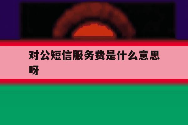 对公短信服务费是什么意思呀 对公短信服务费是什么意思呀