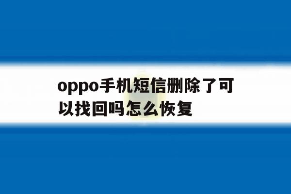 oppo手机短信删除了可以找回吗怎么恢复 oppo手机短信删除了可以找回吗怎么恢复