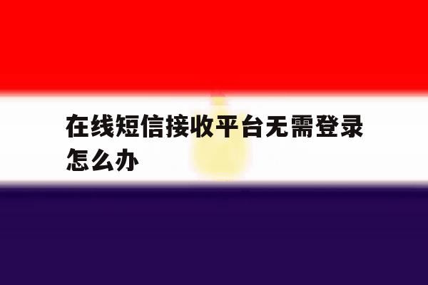 在线短信接收平台无需登录怎么办 在线短信接收平台无需登录怎么办
