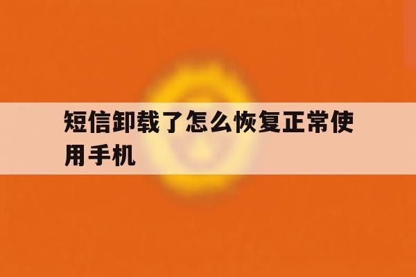 短信卸载了怎么恢复正常使用手机 短信卸载了怎么恢复正常使用手机