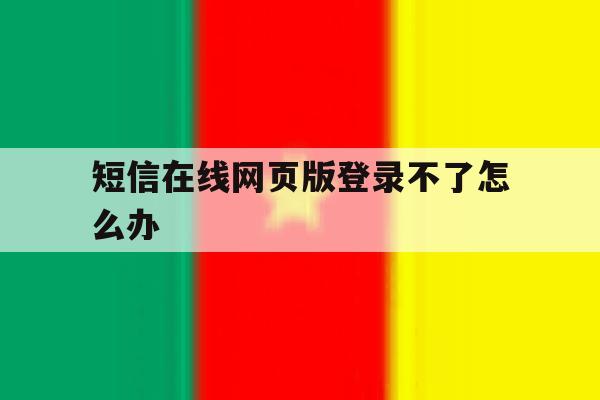 短信在线网页版登录不了怎么办 短信在线网页版登录不了怎么办