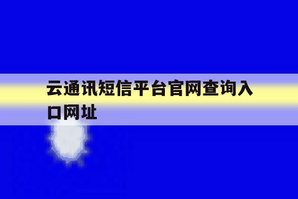 云通讯短信平台官网查询入口网址的简单介绍 云通讯短信平台官网查询入口网址的简单介绍