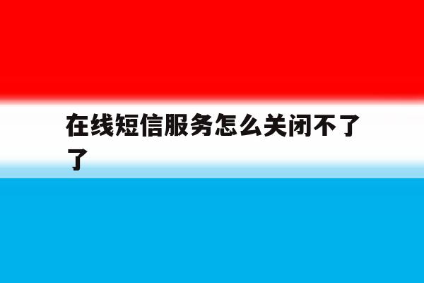 在线短信服务怎么关闭不了了 在线短信服务怎么关闭不了了