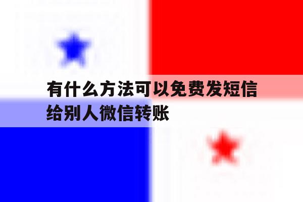 有什么方法可以免费发短信给别人微信转账 有什么方法可以免费发短信给别人微信转账