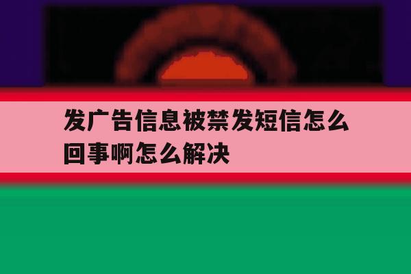 发广告信息被禁发短信怎么回事啊怎么解决 发广告信息被禁发短信怎么回事啊怎么解决
