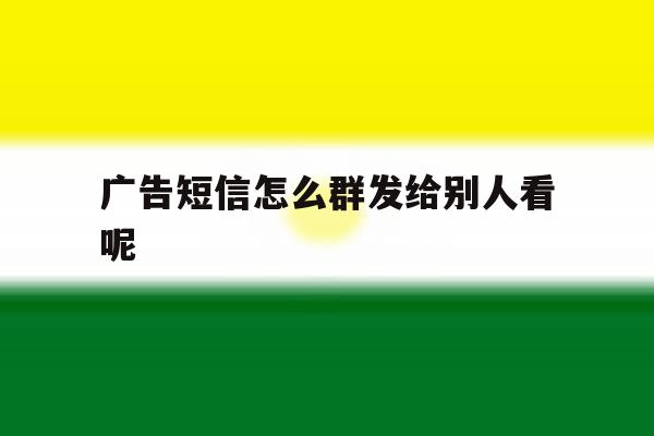广告短信怎么群发给别人看呢 广告短信怎么群发给别人看呢