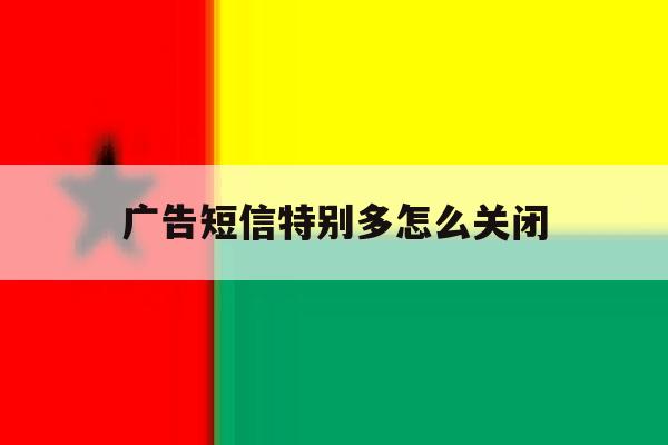广告短信特别多怎么关闭 广告短信特别多怎么关闭