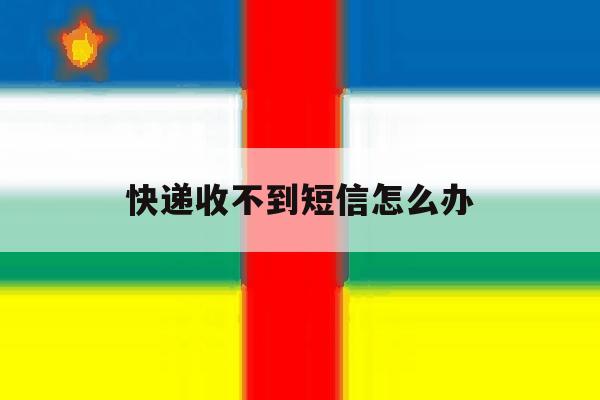 快递收不到短信怎么办 快递收不到短信怎么办