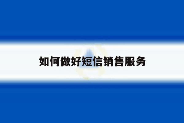 如何做好短信销售服务 如何做好短信销售服务