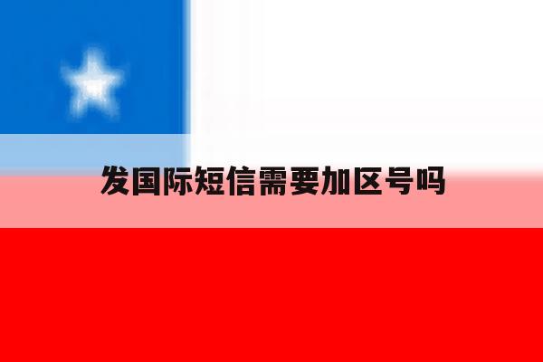 发国际短信需要加区号吗 发国际短信需要加区号吗