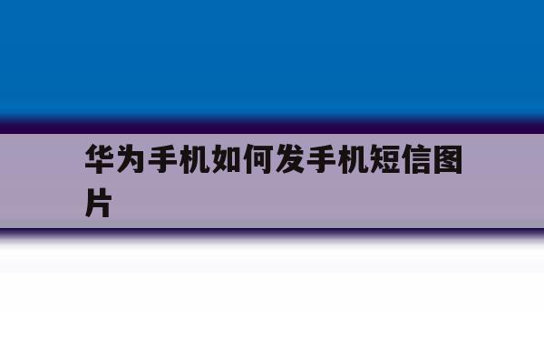 华为手机如何发手机短信图片 华为手机如何发手机短信图片