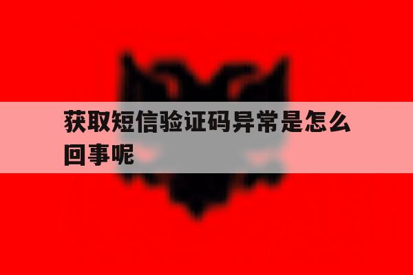 获取短信验证码异常是怎么回事呢 获取短信验证码异常是怎么回事呢