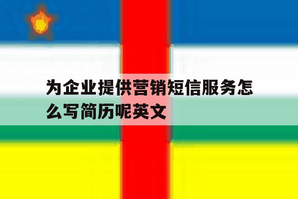 为企业提供营销短信服务怎么写简历呢英文 为企业提供营销短信服务怎么写简历呢英文