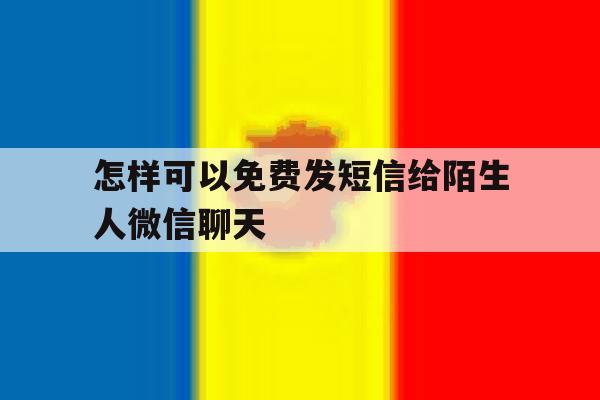 怎样可以免费发短信给陌生人微信聊天 怎样可以免费发短信给陌生人微信聊天