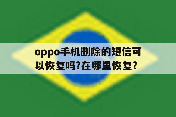 oppo手机删除的短信可以恢复吗?在哪里恢复?的简单介绍 oppo手机删除的短信可以恢复吗?在哪里恢复?的简单介绍