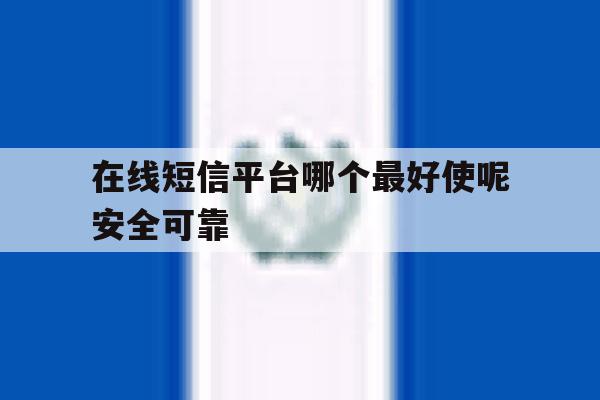 在线短信平台哪个最好使呢安全可靠 在线短信平台哪个最好使呢安全可靠