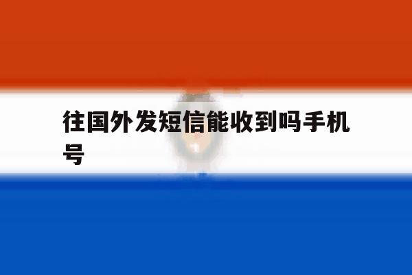 往国外发短信能收到吗手机号 往国外发短信能收到吗手机号
