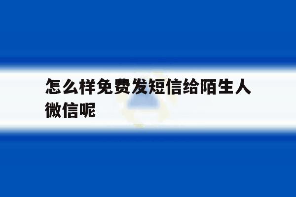 怎么样免费发短信给陌生人微信呢 怎么样免费发短信给陌生人微信呢
