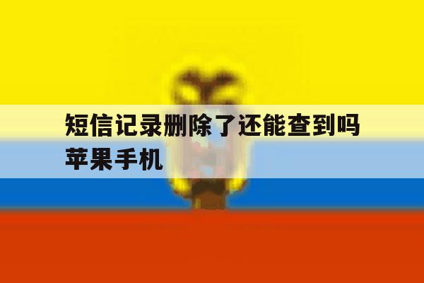 短信记录删除了还能查到吗苹果手机 短信记录删除了还能查到吗苹果手机