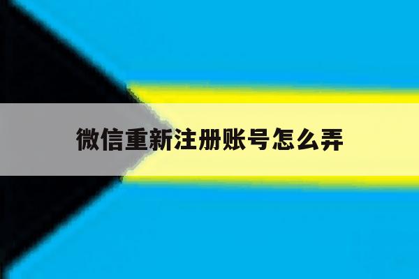 微信重新注册账号怎么弄 微信重新注册账号怎么弄
