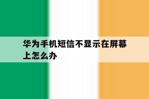 包含华为手机短信不显示在屏幕上怎么办的词条 包含华为手机短信不显示在屏幕上怎么办的词条