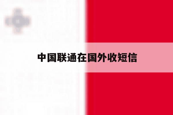 中国联通在国外收短信 中国联通在国外收短信