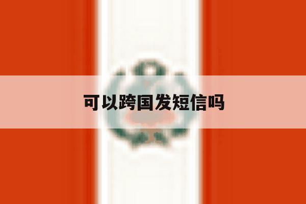 可以跨国发短信吗 可以跨国发短信吗