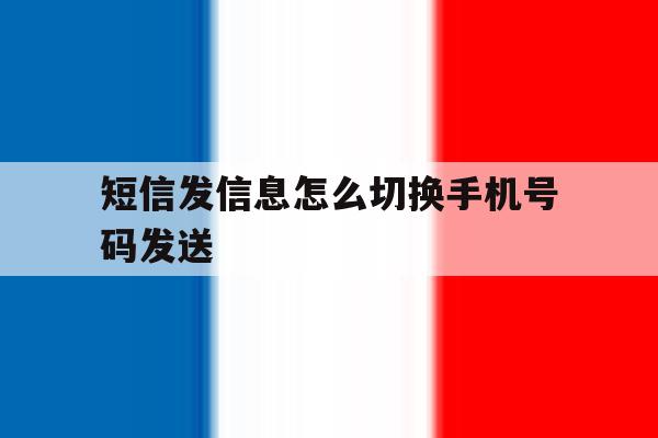 短信发信息怎么切换手机号码发送 短信发信息怎么切换手机号码发送