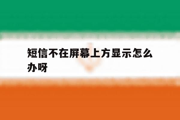 短信不在屏幕上方显示怎么办呀 短信不在屏幕上方显示怎么办呀