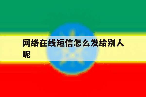 网络在线短信怎么发给别人呢 网络在线短信怎么发给别人呢