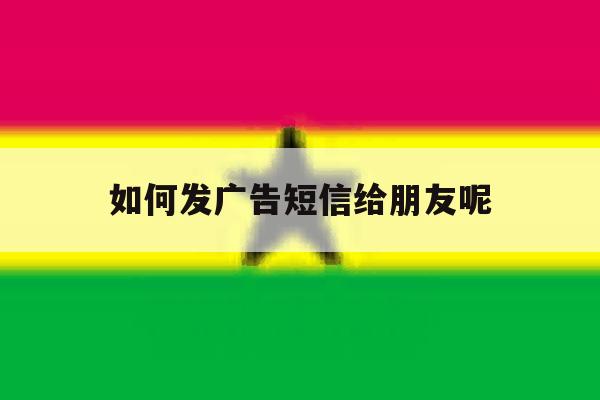 如何发广告短信给朋友呢 如何发广告短信给朋友呢