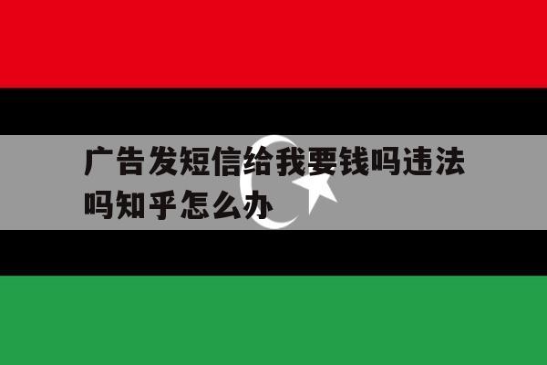 广告发短信给我要钱吗违法吗知乎怎么办的简单介绍 广告发短信给我要钱吗违法吗知乎怎么办的简单介绍