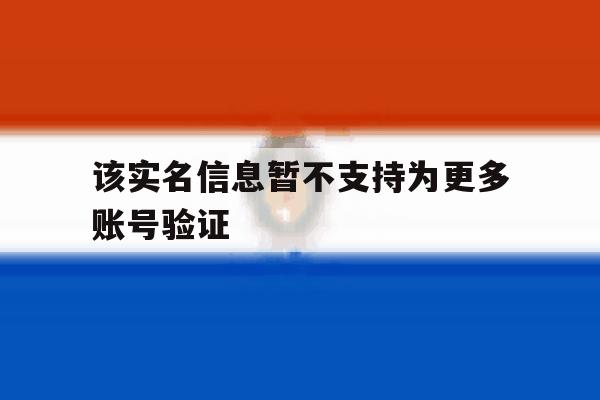 该实名信息暂不支持为更多账号验证 该实名信息暂不支持为更多账号验证
