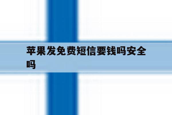 苹果发免费短信要钱吗安全吗 苹果发免费短信要钱吗安全吗