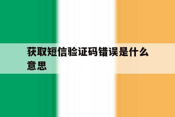 获取短信验证码错误是什么意思 获取短信验证码错误是什么意思