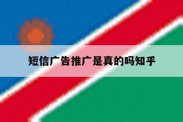 短信广告推广是真的吗知乎 短信广告推广是真的吗知乎
