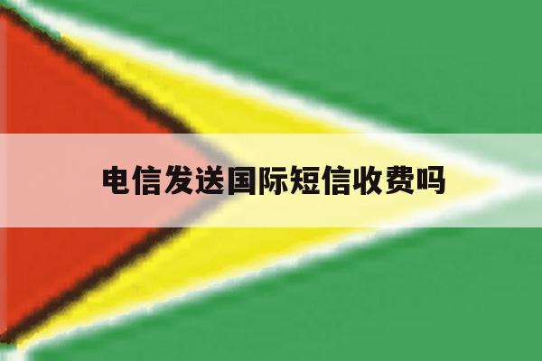 电信发送国际短信收费吗 电信发送国际短信收费吗