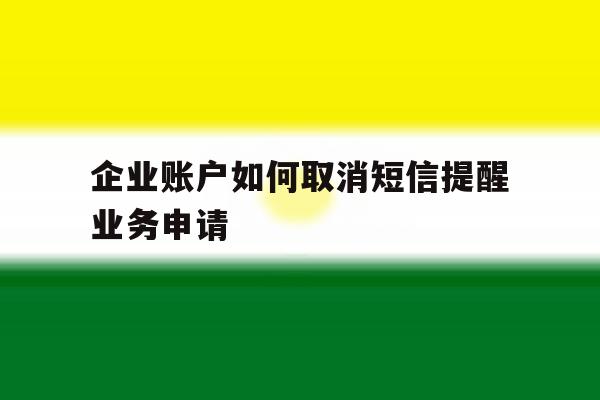 企业账户如何取消短信提醒业务申请 企业账户如何取消短信提醒业务申请