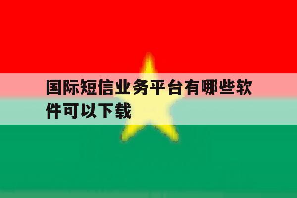 国际短信业务平台有哪些软件可以下载 国际短信业务平台有哪些软件可以下载