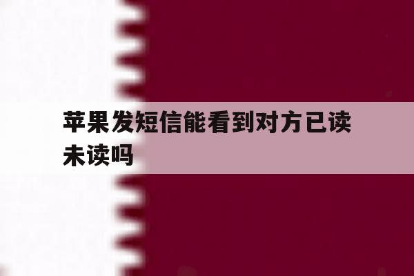 苹果发短信能看到对方已读未读吗 苹果发短信能看到对方已读未读吗