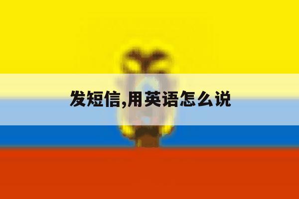 发短信,用英语怎么说的简单介绍 发短信,用英语怎么说的简单介绍