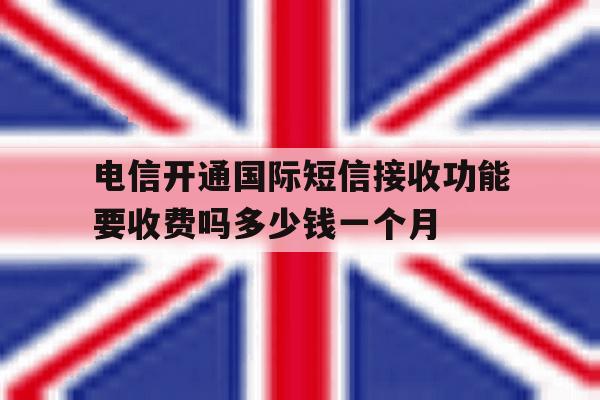 关于电信开通国际短信接收功能要收费吗多少钱一个月的信息 关于电信开通国际短信接收功能要收费吗多少钱一个月的信息