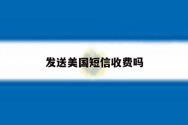 发送美国短信收费吗 发送美国短信收费吗