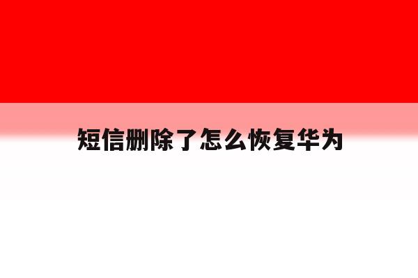 短信删除了怎么恢复华为 短信删除了怎么恢复华为