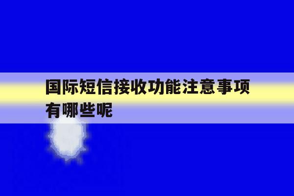 国际短信接收功能注意事项有哪些呢 国际短信接收功能注意事项有哪些呢