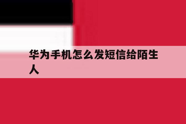 华为手机怎么发短信给陌生人 华为手机怎么发短信给陌生人