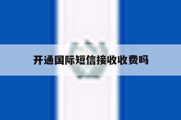 开通国际短信接收收费吗 开通国际短信接收收费吗