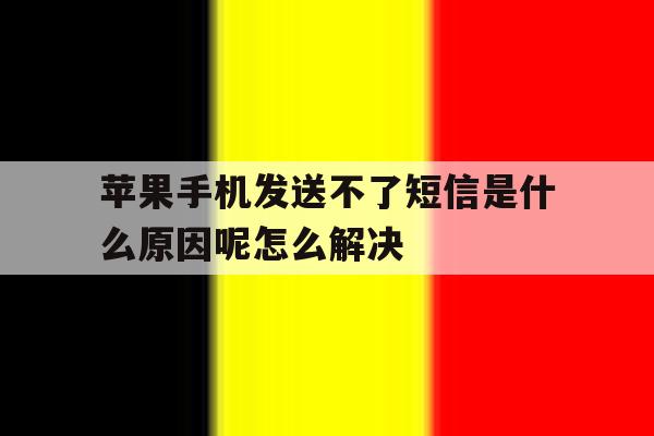 包含苹果手机发送不了短信是什么原因呢怎么解决的词条 包含苹果手机发送不了短信是什么原因呢怎么解决的词条