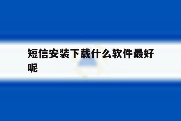 短信安装下载什么软件最好呢 短信安装下载什么软件最好呢