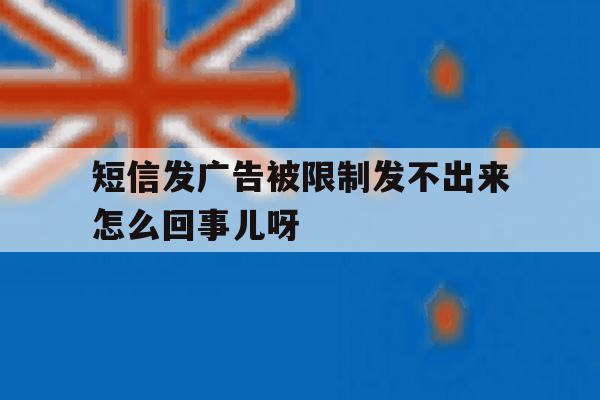 短信发广告被限制发不出来怎么回事儿呀的简单介绍 短信发广告被限制发不出来怎么回事儿呀的简单介绍